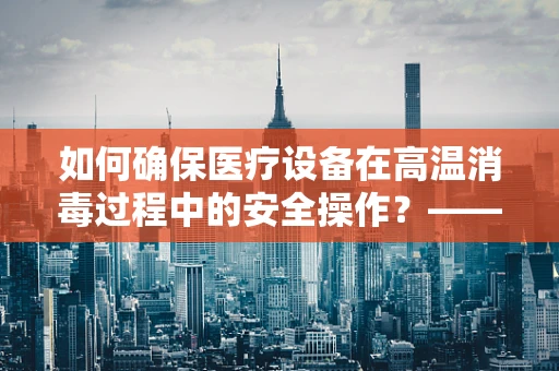 如何确保医疗设备在高温消毒过程中的安全操作？——烤箱手套的巧妙应用