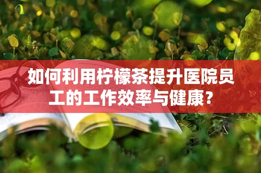 如何利用柠檬茶提升医院员工的工作效率与健康？