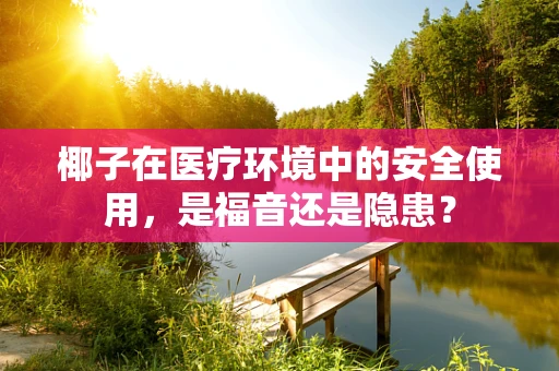 椰子在医疗环境中的安全使用，是福音还是隐患？