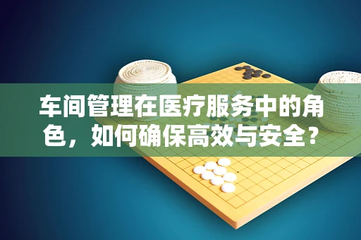 车间管理在医疗服务中的角色，如何确保高效与安全？