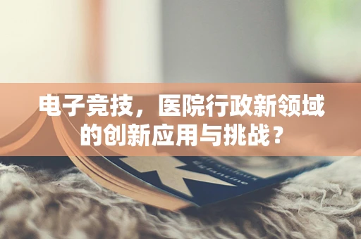 电子竞技，医院行政新领域的创新应用与挑战？