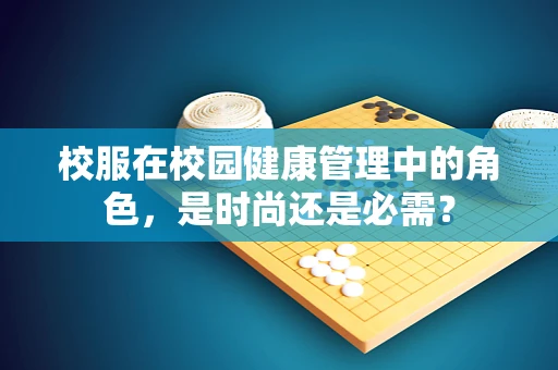 校服在校园健康管理中的角色，是时尚还是必需？