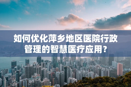 如何优化萍乡地区医院行政管理的智慧医疗应用？