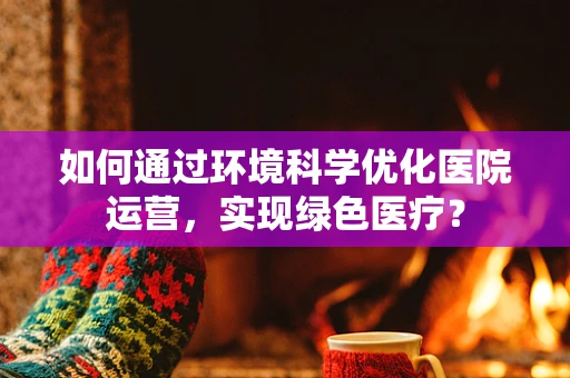 如何通过环境科学优化医院运营，实现绿色医疗？