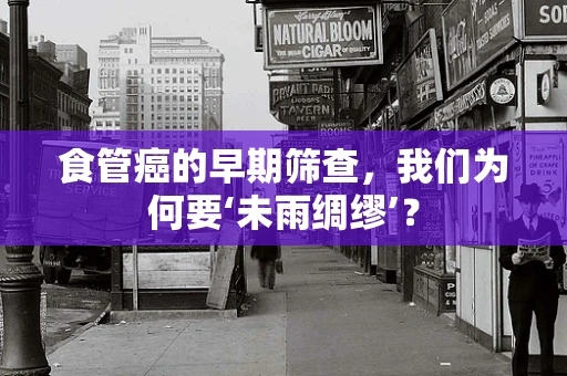 食管癌的早期筛查，我们为何要‘未雨绸缪’？