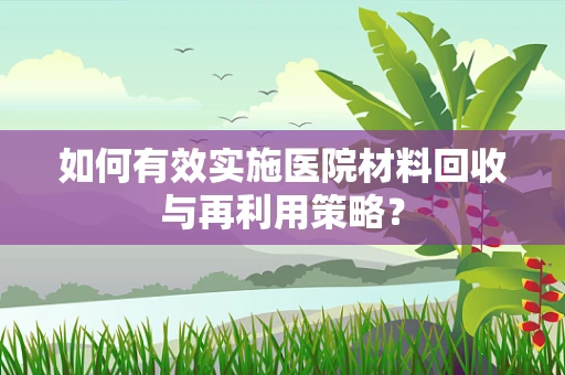 如何有效实施医院材料回收与再利用策略？