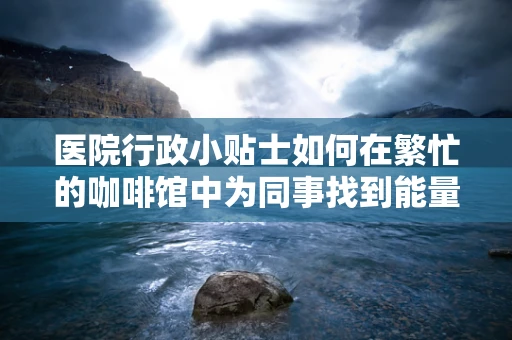 医院行政小贴士如何在繁忙的咖啡馆中为同事找到能量加油站？