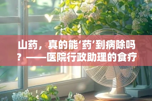 山药，真的能‘药’到病除吗？——医院行政助理的食疗小知识