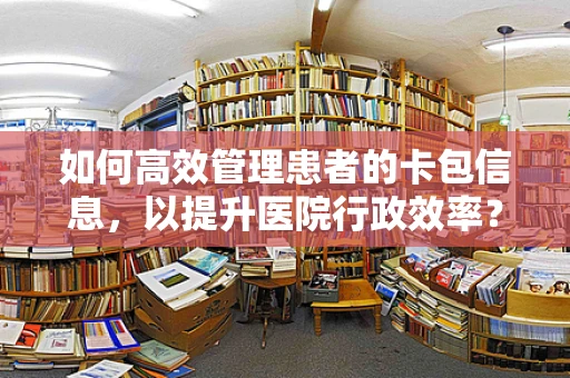 如何高效管理患者的卡包信息，以提升医院行政效率？