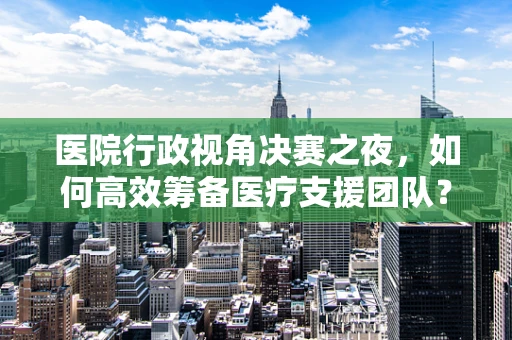 医院行政视角决赛之夜，如何高效筹备医疗支援团队？