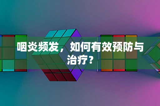 咽炎频发，如何有效预防与治疗？