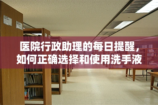 医院行政助理的每日提醒，如何正确选择和使用洗手液？