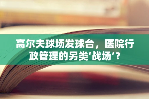 高尔夫球场发球台，医院行政管理的另类‘战场’？