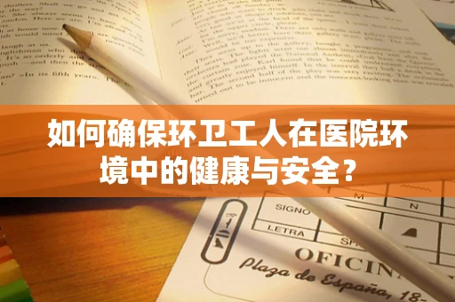 如何确保环卫工人在医院环境中的健康与安全？