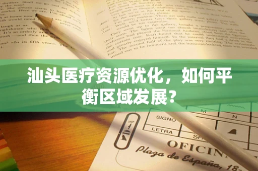 汕头医疗资源优化，如何平衡区域发展？