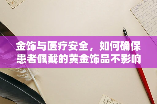 金饰与医疗安全，如何确保患者佩戴的黄金饰品不影响诊疗？