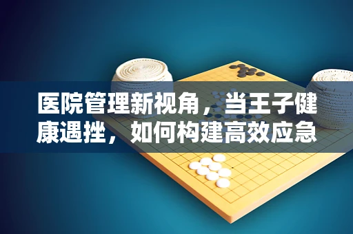 医院管理新视角，当王子健康遇挫，如何构建高效应急响应机制？