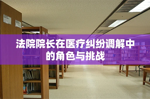 法院院长在医疗纠纷调解中的角色与挑战