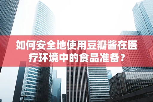 如何安全地使用豆瓣酱在医疗环境中的食品准备？