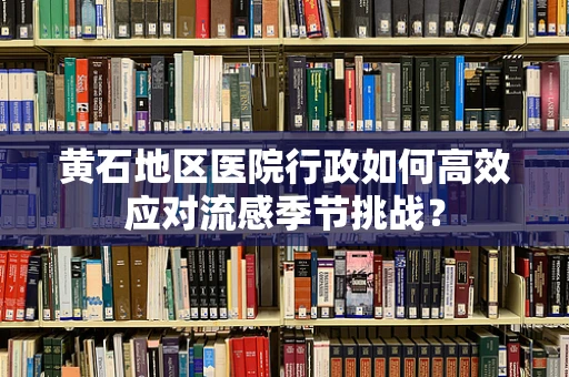 黄石地区医院行政如何高效应对流感季节挑战？