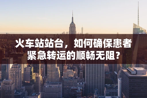 火车站站台，如何确保患者紧急转运的顺畅无阻？