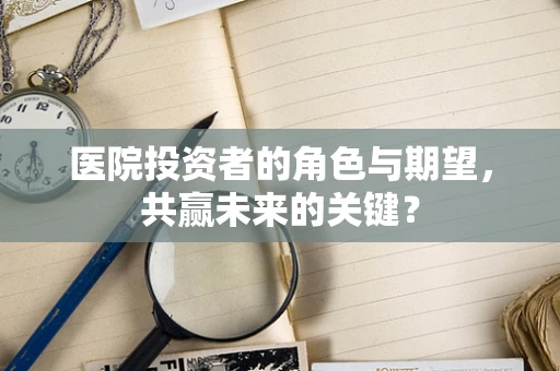 医院投资者的角色与期望，共赢未来的关键？