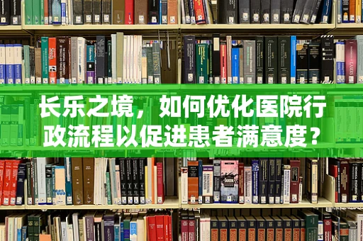 长乐之境，如何优化医院行政流程以促进患者满意度？