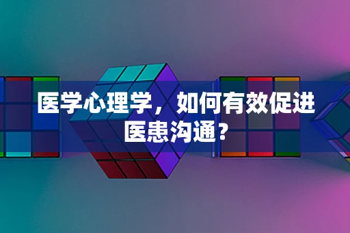 医学心理学，如何有效促进医患沟通？