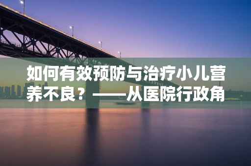 如何有效预防与治疗小儿营养不良？——从医院行政角度的深度解析