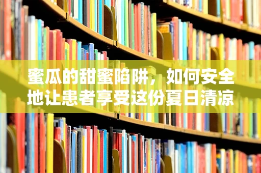 蜜瓜的甜蜜陷阱，如何安全地让患者享受这份夏日清凉？