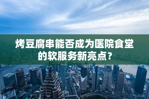 烤豆腐串能否成为医院食堂的软服务新亮点？