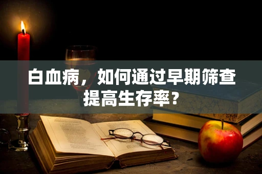 白血病，如何通过早期筛查提高生存率？