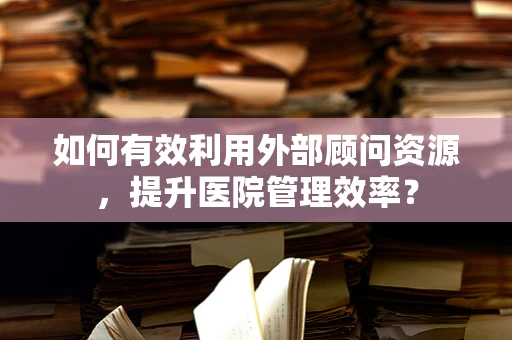 如何有效利用外部顾问资源，提升医院管理效率？