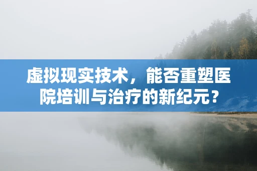 虚拟现实技术，能否重塑医院培训与治疗的新纪元？