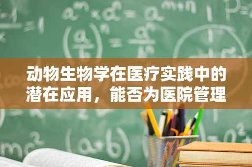 动物生物学在医疗实践中的潜在应用，能否为医院管理带来新视角？