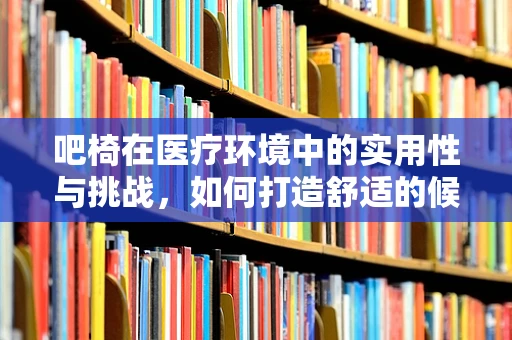 吧椅在医疗环境中的实用性与挑战，如何打造舒适的候诊区？