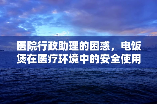 医院行政助理的困惑，电饭煲在医疗环境中的安全使用规范？