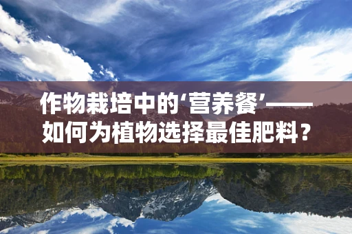 作物栽培中的‘营养餐’——如何为植物选择最佳肥料？