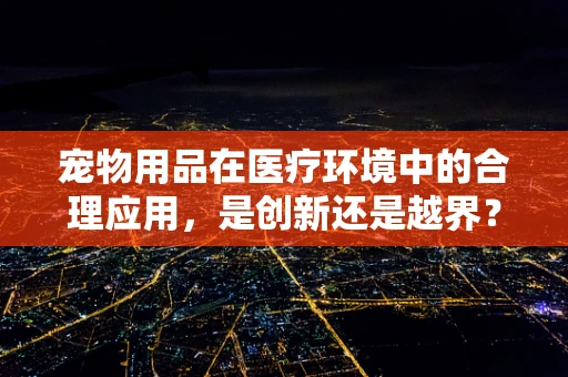 宠物用品在医疗环境中的合理应用，是创新还是越界？