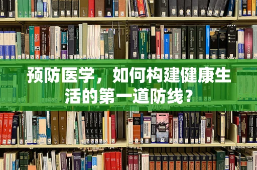 预防医学，如何构建健康生活的第一道防线？