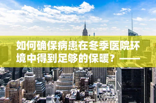 如何确保病患在冬季医院环境中得到足够的保暖？——以保暖服的应用为例