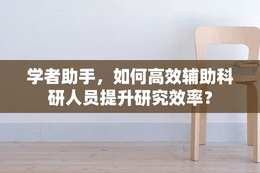 学者助手，如何高效辅助科研人员提升研究效率？