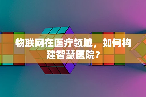 物联网在医疗领域，如何构建智慧医院？