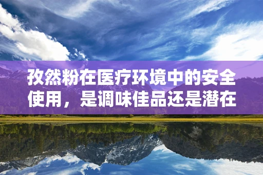 孜然粉在医疗环境中的安全使用，是调味佳品还是潜在风险？