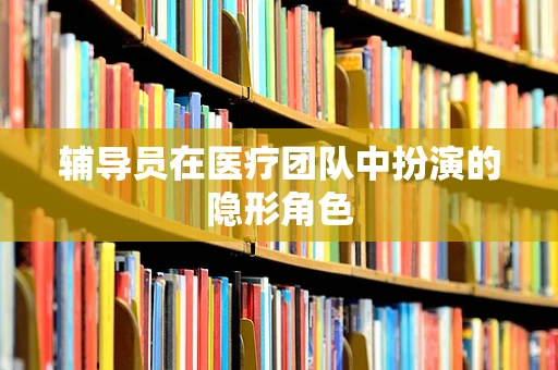 辅导员在医疗团队中扮演的隐形角色