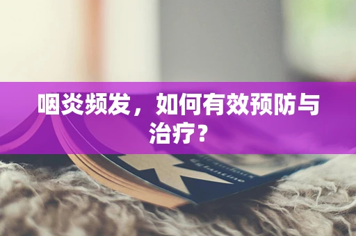 咽炎频发，如何有效预防与治疗？