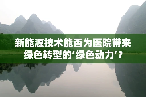 新能源技术能否为医院带来绿色转型的‘绿色动力’？