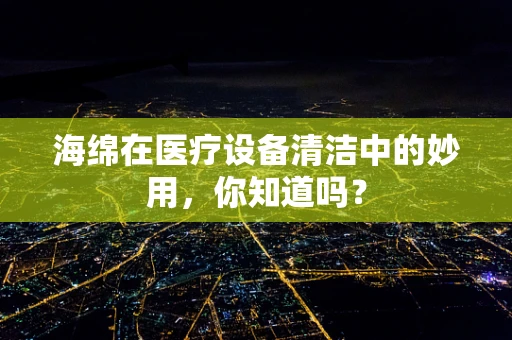 海绵在医疗设备清洁中的妙用，你知道吗？