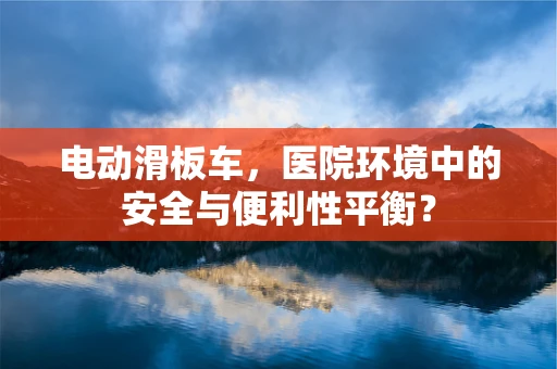 电动滑板车，医院环境中的安全与便利性平衡？