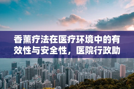 香薰疗法在医疗环境中的有效性与安全性，医院行政助理的视角